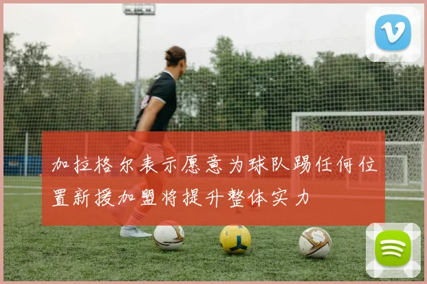 加拉格尔表示愿意为球队踢任何位置新援加盟将提升整体实力