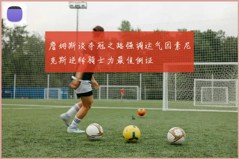 詹姆斯谈夺冠之路强调运气因素尼克斯逆转骑士为最佳例证