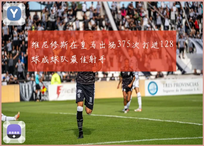 维尼修斯在皇马出场375次打进128球成球队最佳射手
