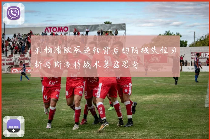 利物浦欧冠逆转背后的防线失位分析与斯洛特战术复盘思考