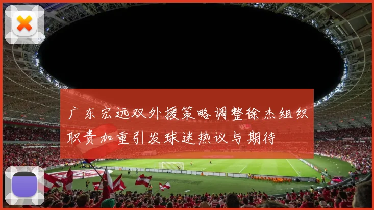 广东宏远双外援策略调整徐杰组织职责加重引发球迷热议与期待