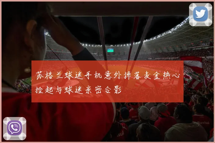 苏格兰球迷手机意外掉落麦金热心捡起与球迷亲密合影