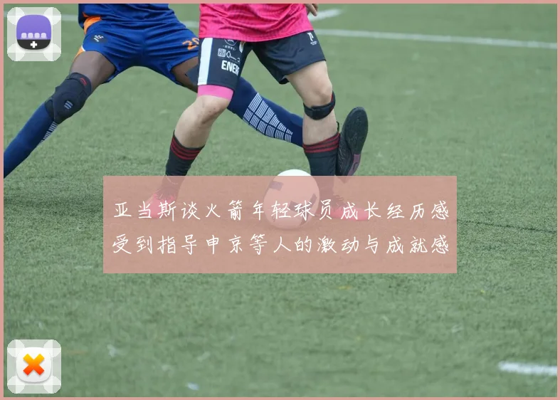 亚当斯谈火箭年轻球员成长经历感受到指导申京等人的激动与成就感